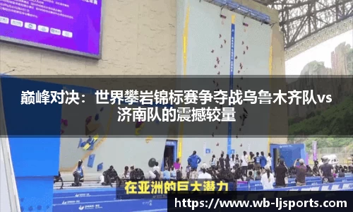 巅峰对决：世界攀岩锦标赛争夺战乌鲁木齐队vs济南队的震撼较量